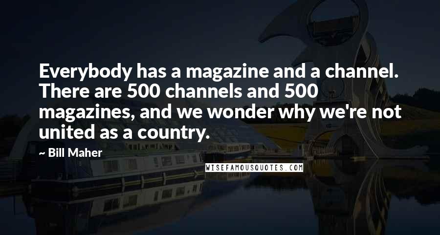 Bill Maher Quotes: Everybody has a magazine and a channel. There are 500 channels and 500 magazines, and we wonder why we're not united as a country.