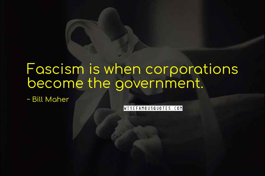 Bill Maher Quotes: Fascism is when corporations become the government.