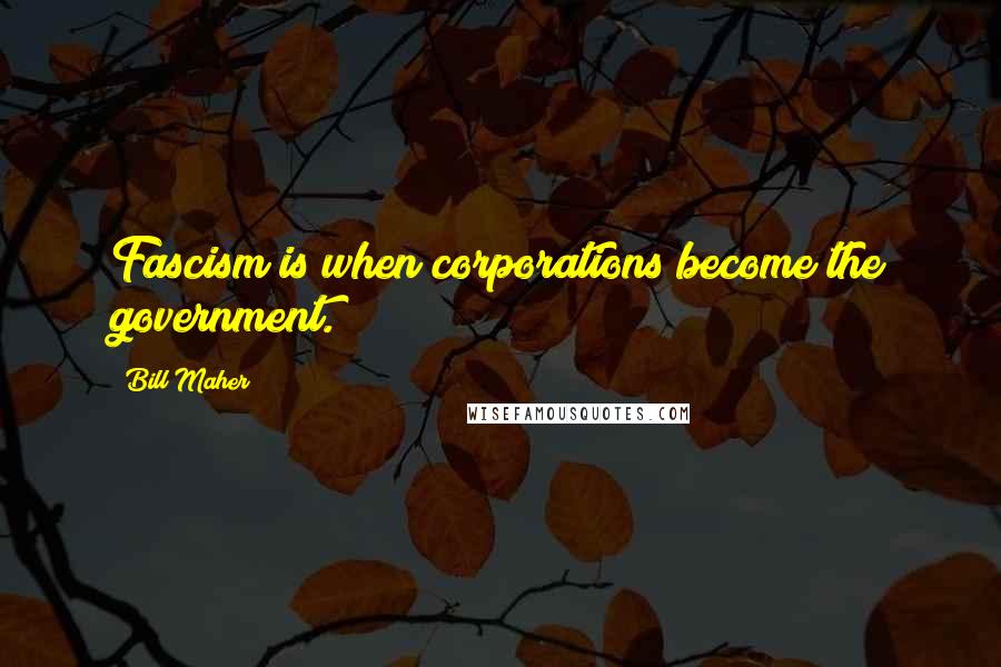 Bill Maher Quotes: Fascism is when corporations become the government.