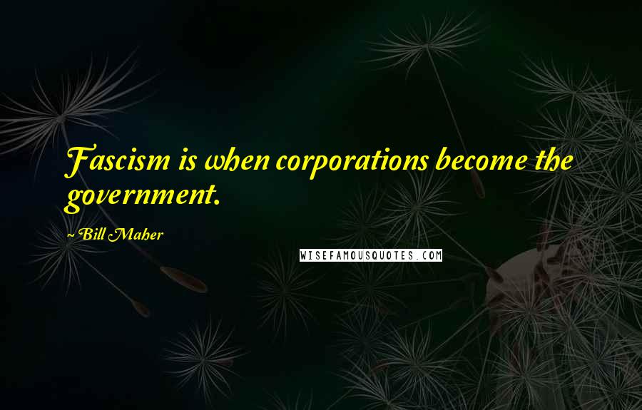 Bill Maher Quotes: Fascism is when corporations become the government.