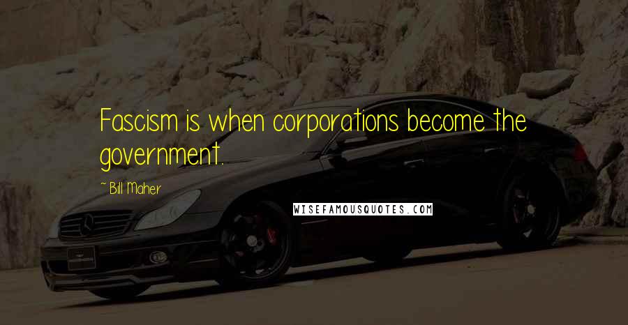 Bill Maher Quotes: Fascism is when corporations become the government.