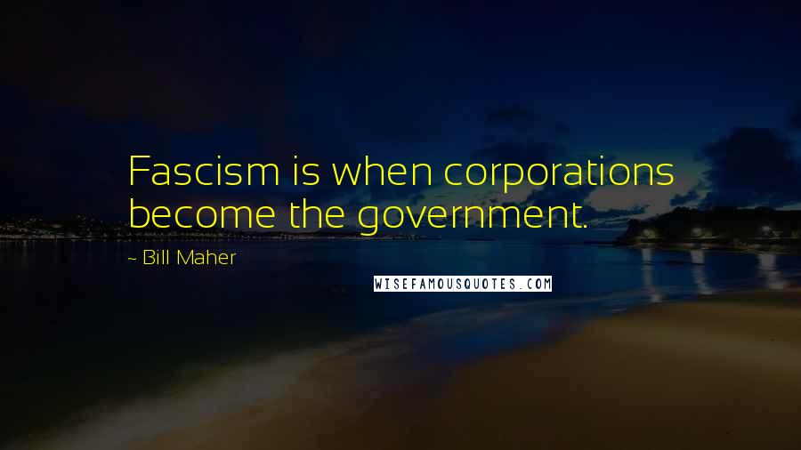 Bill Maher Quotes: Fascism is when corporations become the government.