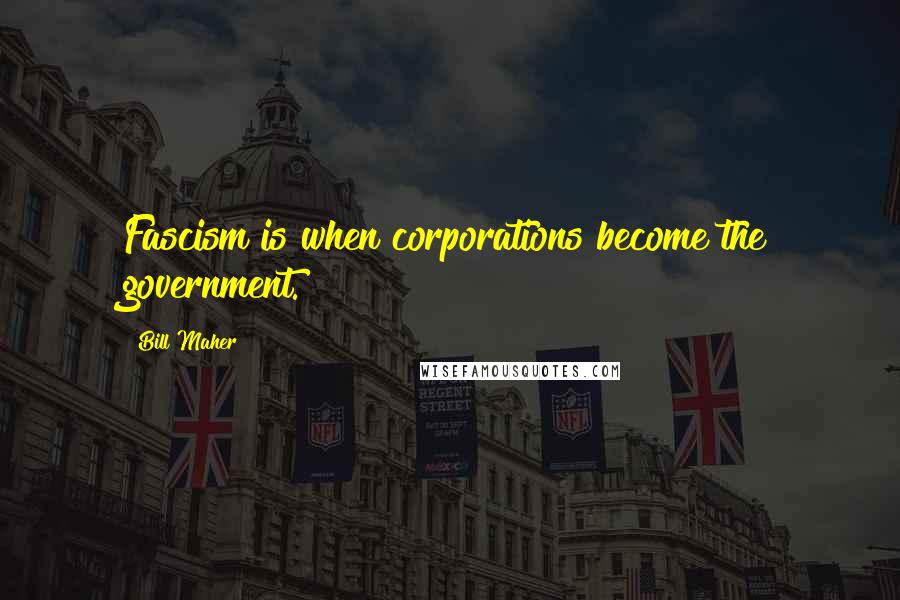 Bill Maher Quotes: Fascism is when corporations become the government.