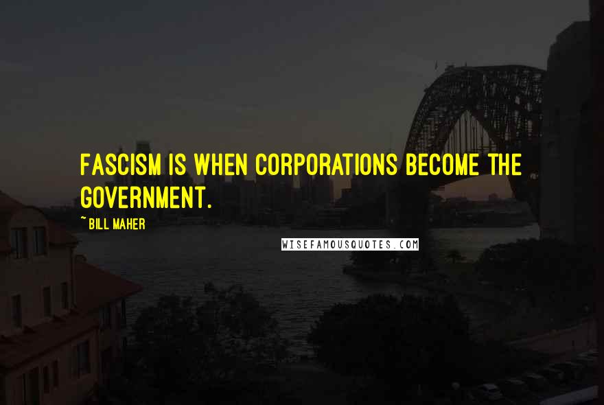 Bill Maher Quotes: Fascism is when corporations become the government.