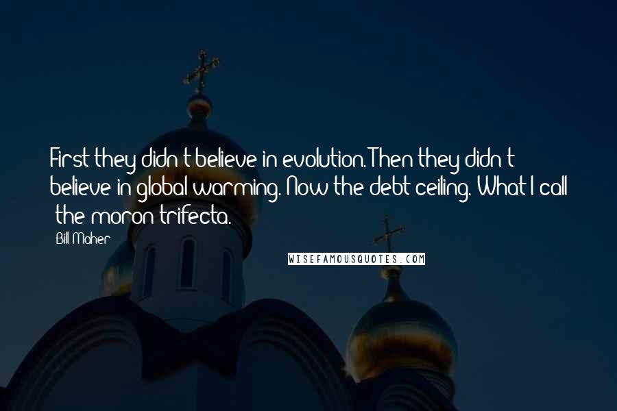 Bill Maher Quotes: First they didn't believe in evolution. Then they didn't believe in global warming. Now the debt ceiling. What I call 'the moron trifecta.'