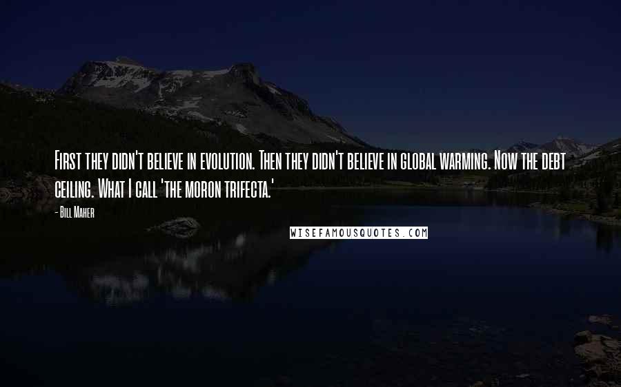 Bill Maher Quotes: First they didn't believe in evolution. Then they didn't believe in global warming. Now the debt ceiling. What I call 'the moron trifecta.'