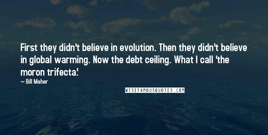 Bill Maher Quotes: First they didn't believe in evolution. Then they didn't believe in global warming. Now the debt ceiling. What I call 'the moron trifecta.'