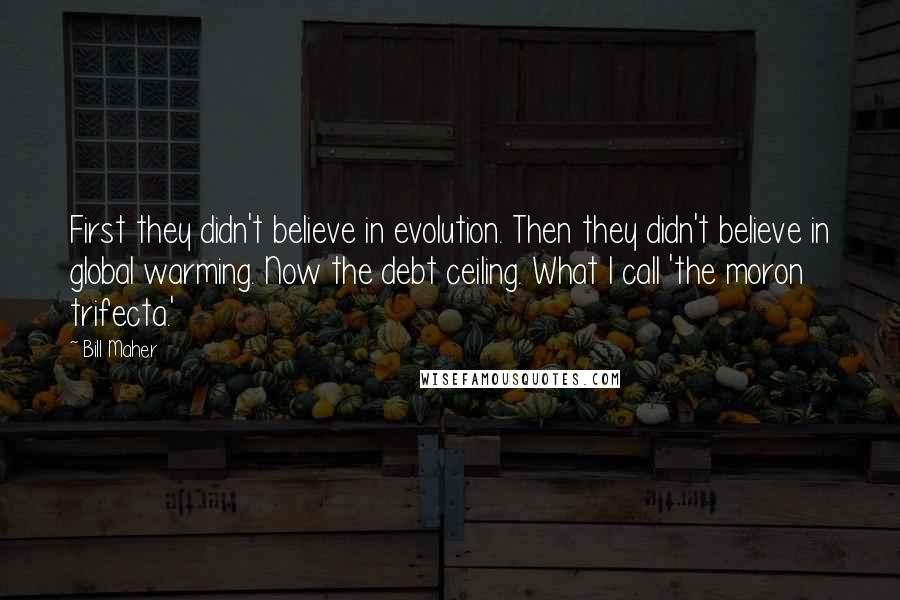 Bill Maher Quotes: First they didn't believe in evolution. Then they didn't believe in global warming. Now the debt ceiling. What I call 'the moron trifecta.'