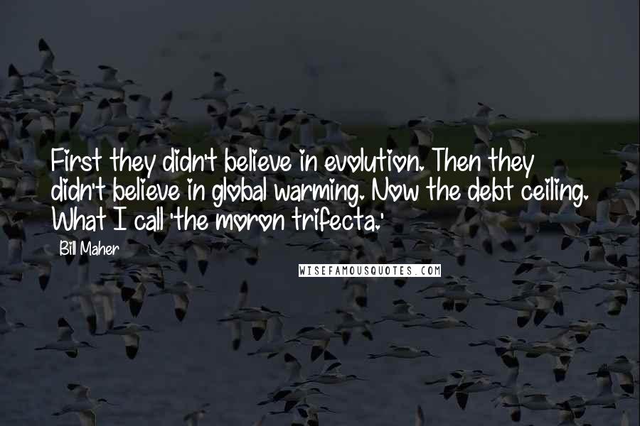 Bill Maher Quotes: First they didn't believe in evolution. Then they didn't believe in global warming. Now the debt ceiling. What I call 'the moron trifecta.'