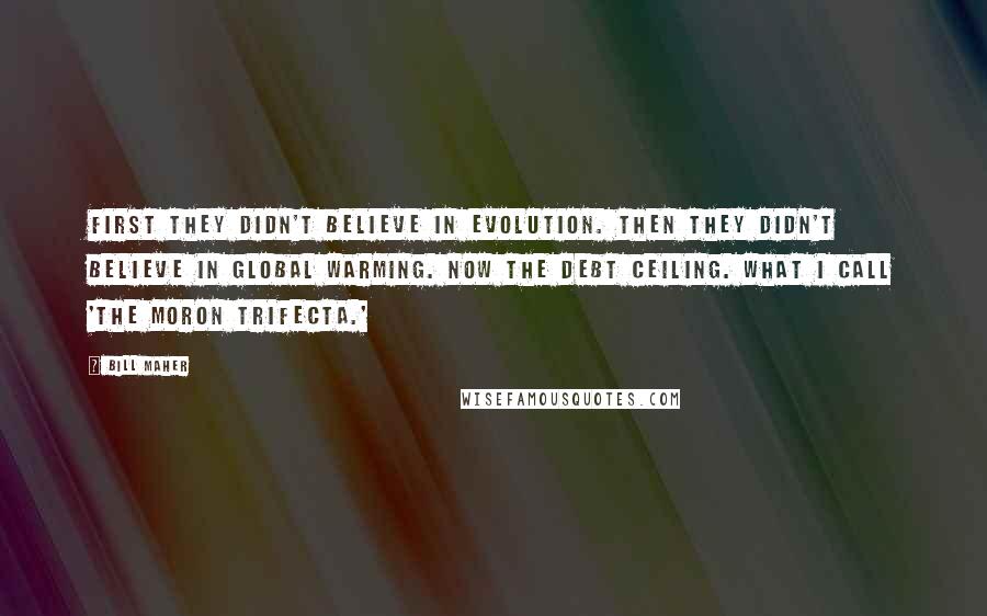 Bill Maher Quotes: First they didn't believe in evolution. Then they didn't believe in global warming. Now the debt ceiling. What I call 'the moron trifecta.'
