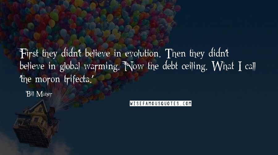Bill Maher Quotes: First they didn't believe in evolution. Then they didn't believe in global warming. Now the debt ceiling. What I call 'the moron trifecta.'