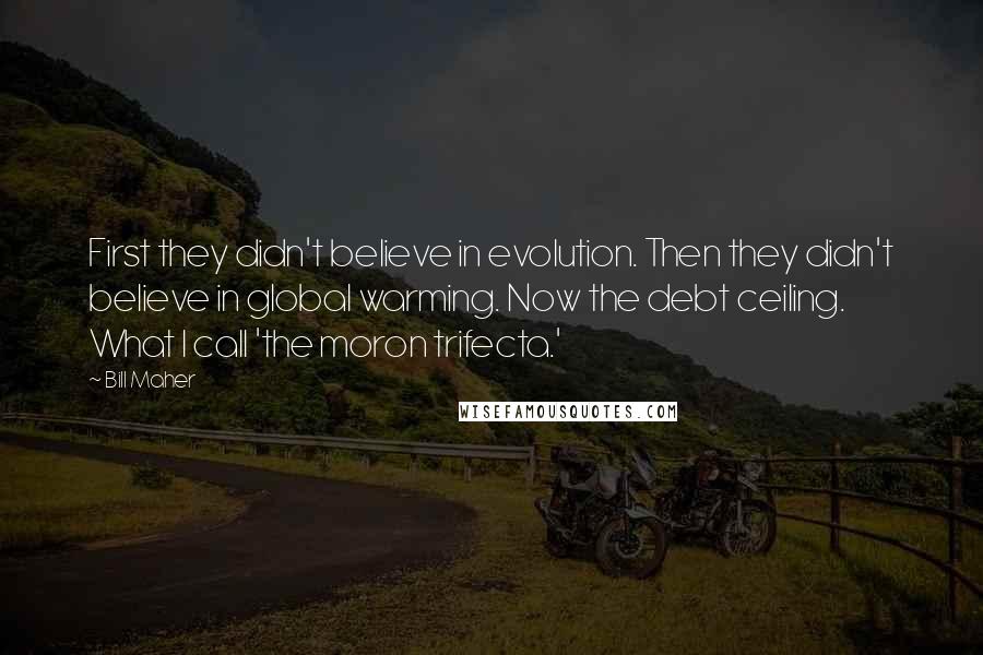 Bill Maher Quotes: First they didn't believe in evolution. Then they didn't believe in global warming. Now the debt ceiling. What I call 'the moron trifecta.'