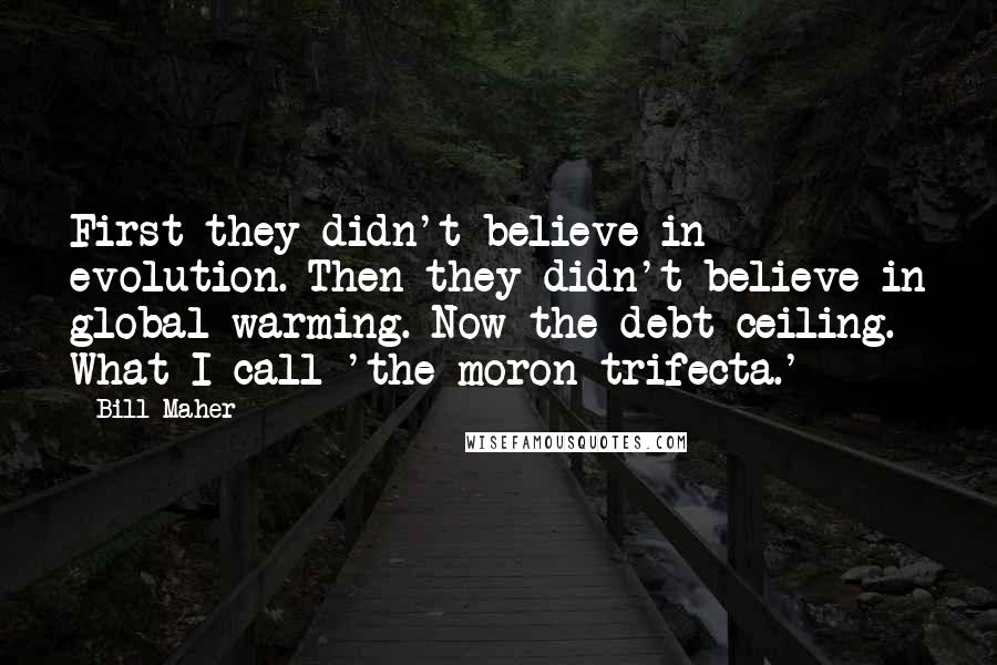 Bill Maher Quotes: First they didn't believe in evolution. Then they didn't believe in global warming. Now the debt ceiling. What I call 'the moron trifecta.'