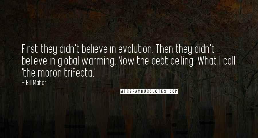 Bill Maher Quotes: First they didn't believe in evolution. Then they didn't believe in global warming. Now the debt ceiling. What I call 'the moron trifecta.'