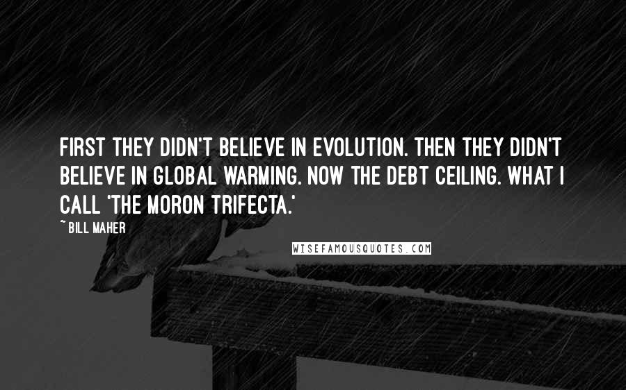 Bill Maher Quotes: First they didn't believe in evolution. Then they didn't believe in global warming. Now the debt ceiling. What I call 'the moron trifecta.'