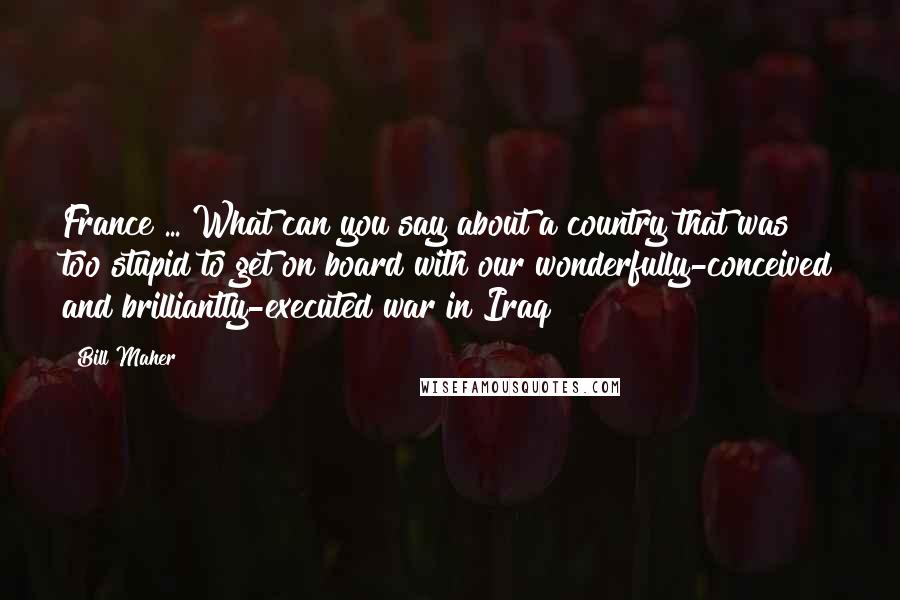 Bill Maher Quotes: France ... What can you say about a country that was too stupid to get on board with our wonderfully-conceived and brilliantly-executed war in Iraq?