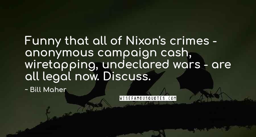 Bill Maher Quotes: Funny that all of Nixon's crimes - anonymous campaign cash, wiretapping, undeclared wars - are all legal now. Discuss.