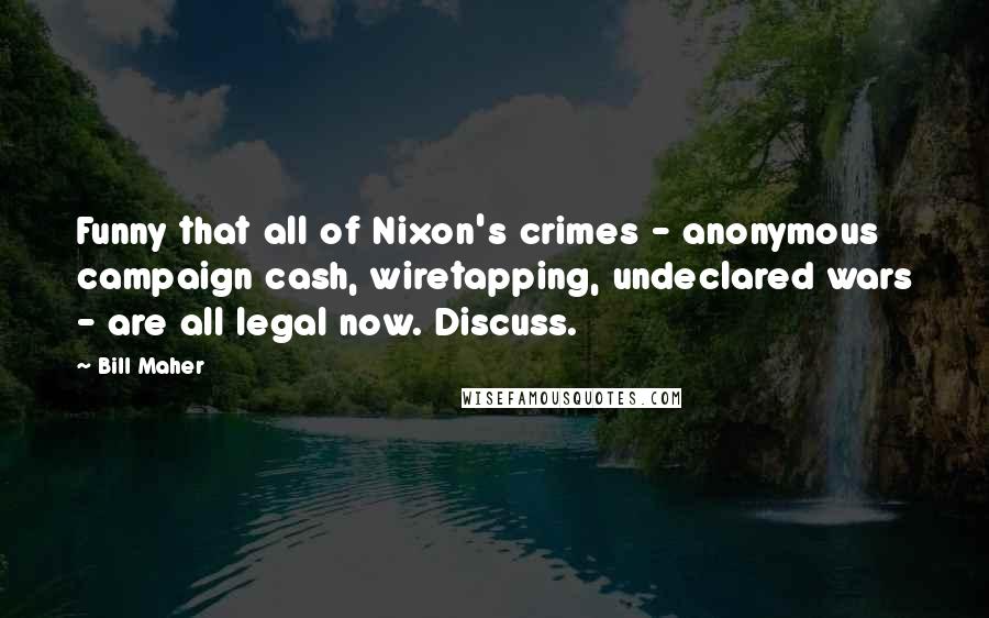 Bill Maher Quotes: Funny that all of Nixon's crimes - anonymous campaign cash, wiretapping, undeclared wars - are all legal now. Discuss.