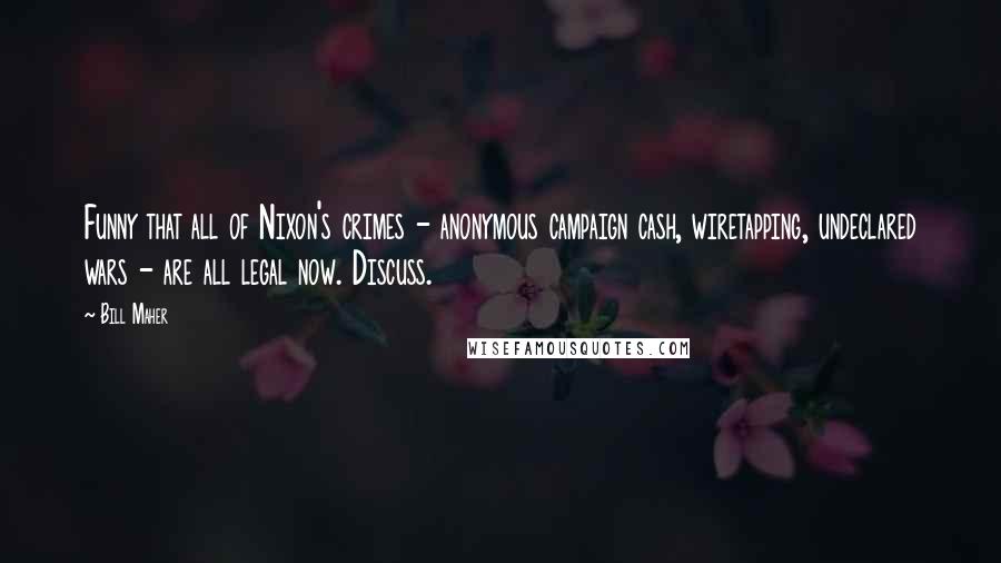 Bill Maher Quotes: Funny that all of Nixon's crimes - anonymous campaign cash, wiretapping, undeclared wars - are all legal now. Discuss.