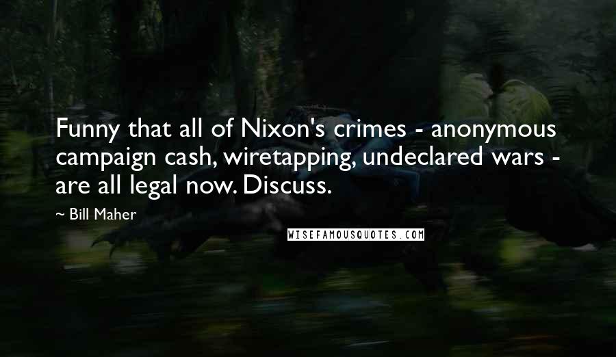 Bill Maher Quotes: Funny that all of Nixon's crimes - anonymous campaign cash, wiretapping, undeclared wars - are all legal now. Discuss.