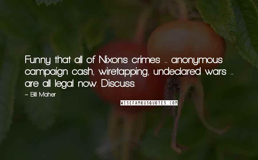 Bill Maher Quotes: Funny that all of Nixon's crimes - anonymous campaign cash, wiretapping, undeclared wars - are all legal now. Discuss.