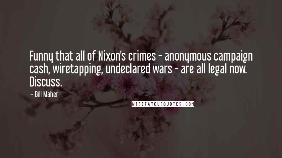 Bill Maher Quotes: Funny that all of Nixon's crimes - anonymous campaign cash, wiretapping, undeclared wars - are all legal now. Discuss.