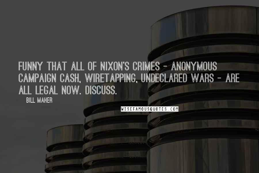 Bill Maher Quotes: Funny that all of Nixon's crimes - anonymous campaign cash, wiretapping, undeclared wars - are all legal now. Discuss.