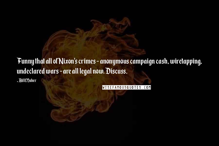 Bill Maher Quotes: Funny that all of Nixon's crimes - anonymous campaign cash, wiretapping, undeclared wars - are all legal now. Discuss.