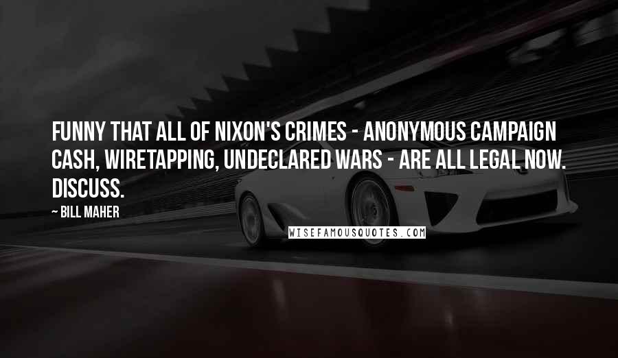 Bill Maher Quotes: Funny that all of Nixon's crimes - anonymous campaign cash, wiretapping, undeclared wars - are all legal now. Discuss.