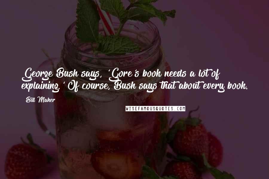 Bill Maher Quotes: George Bush says, 'Gore's book needs a lot of explaining.' Of course, Bush says that about every book.