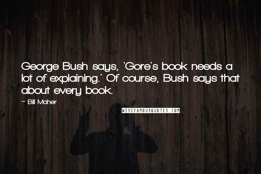 Bill Maher Quotes: George Bush says, 'Gore's book needs a lot of explaining.' Of course, Bush says that about every book.