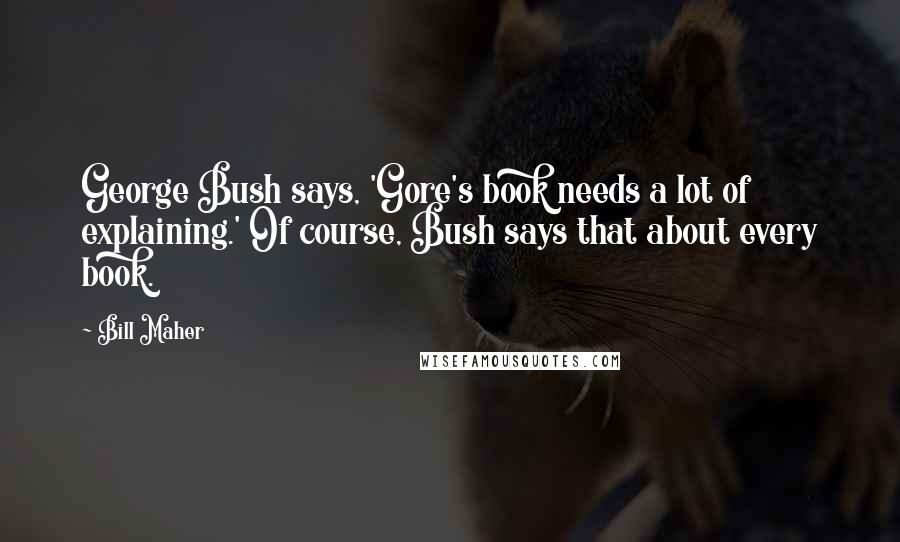 Bill Maher Quotes: George Bush says, 'Gore's book needs a lot of explaining.' Of course, Bush says that about every book.