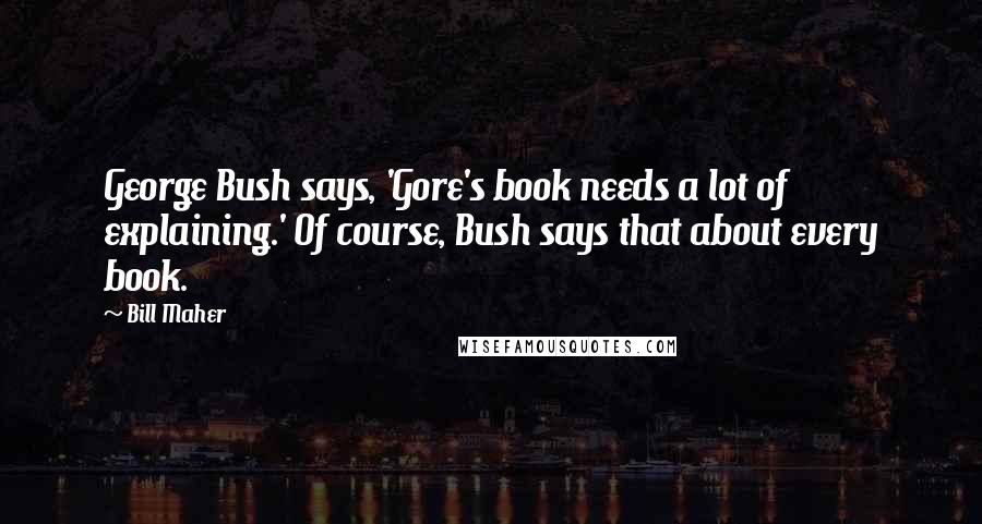 Bill Maher Quotes: George Bush says, 'Gore's book needs a lot of explaining.' Of course, Bush says that about every book.