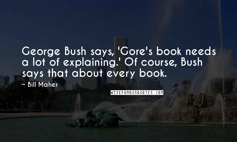 Bill Maher Quotes: George Bush says, 'Gore's book needs a lot of explaining.' Of course, Bush says that about every book.