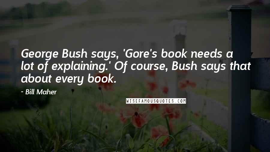 Bill Maher Quotes: George Bush says, 'Gore's book needs a lot of explaining.' Of course, Bush says that about every book.