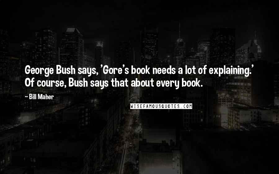 Bill Maher Quotes: George Bush says, 'Gore's book needs a lot of explaining.' Of course, Bush says that about every book.