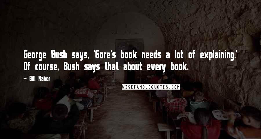 Bill Maher Quotes: George Bush says, 'Gore's book needs a lot of explaining.' Of course, Bush says that about every book.