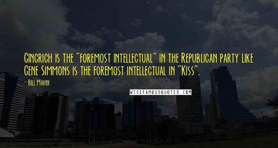 Bill Maher Quotes: Gingrich is the "foremost intellectual" in the Republican party like Gene Simmons is the foremost intellectual in "Kiss".