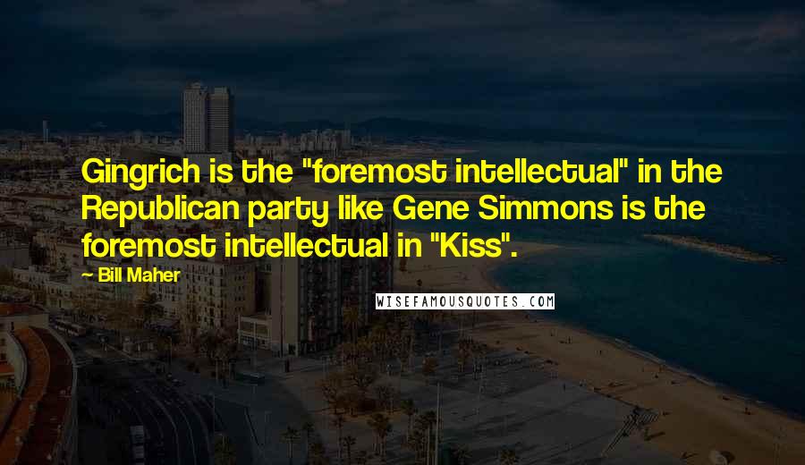 Bill Maher Quotes: Gingrich is the "foremost intellectual" in the Republican party like Gene Simmons is the foremost intellectual in "Kiss".