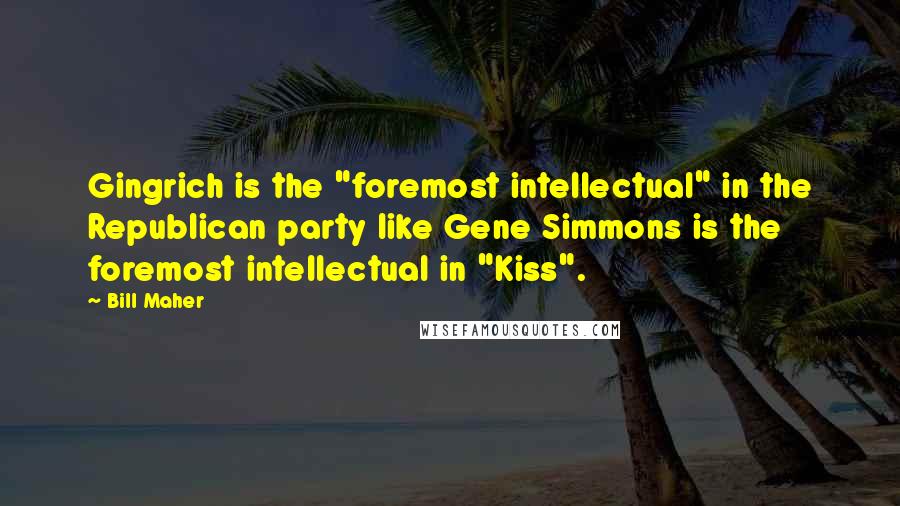 Bill Maher Quotes: Gingrich is the "foremost intellectual" in the Republican party like Gene Simmons is the foremost intellectual in "Kiss".