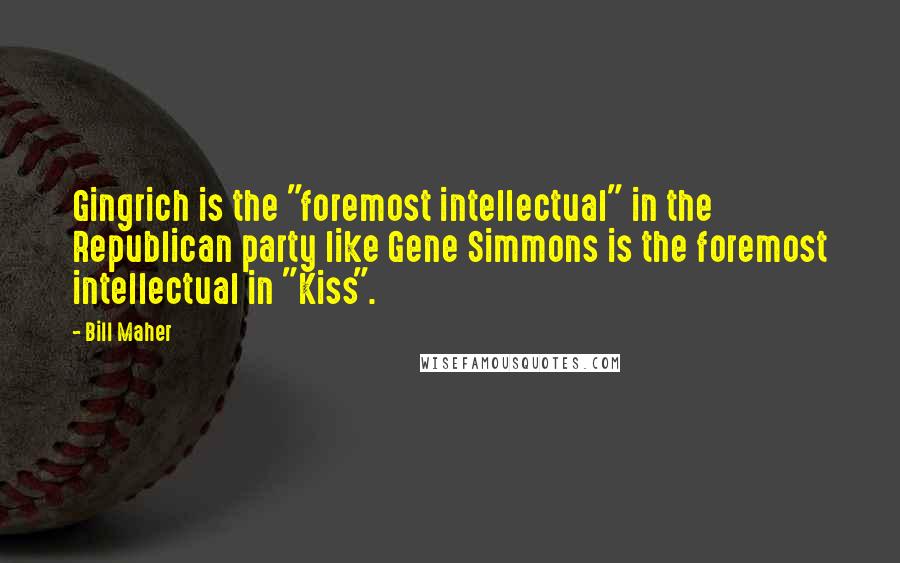Bill Maher Quotes: Gingrich is the "foremost intellectual" in the Republican party like Gene Simmons is the foremost intellectual in "Kiss".