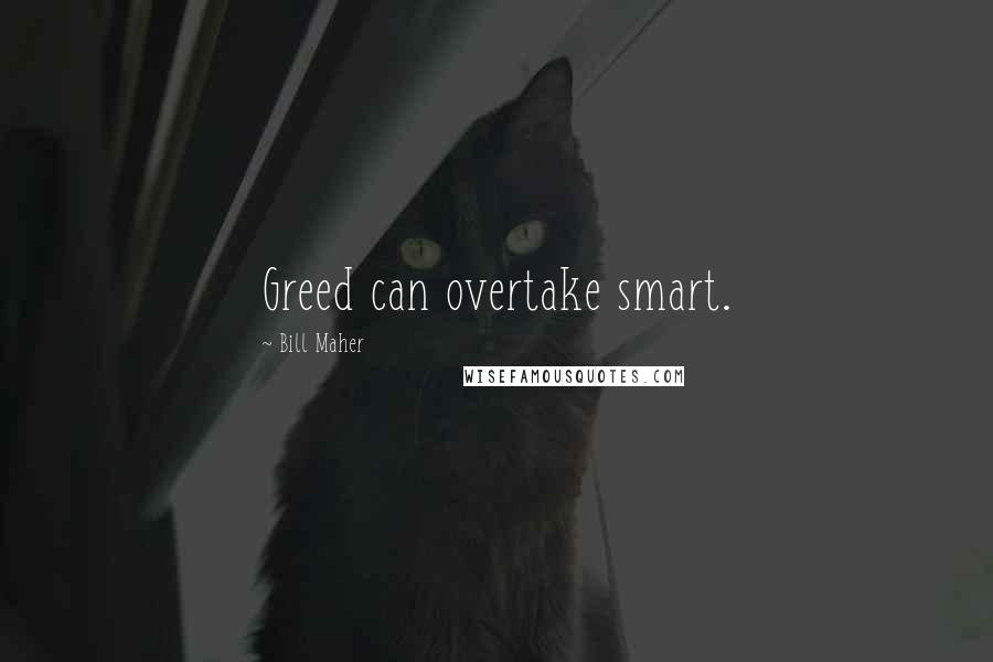 Bill Maher Quotes: Greed can overtake smart.