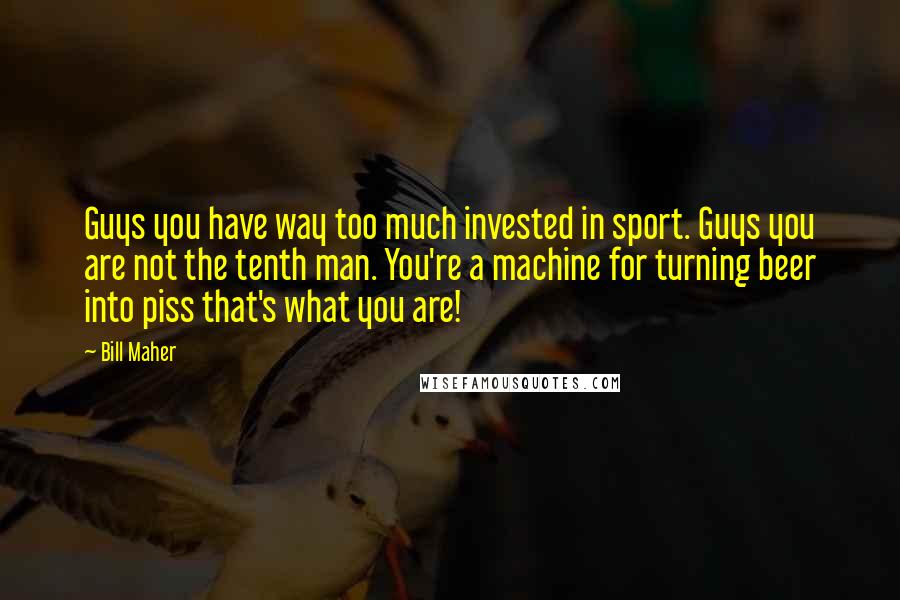 Bill Maher Quotes: Guys you have way too much invested in sport. Guys you are not the tenth man. You're a machine for turning beer into piss that's what you are!