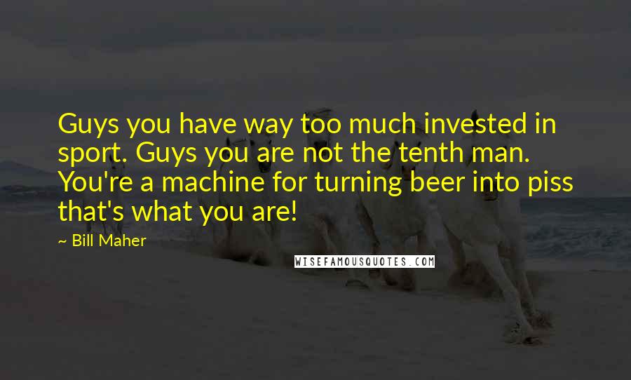 Bill Maher Quotes: Guys you have way too much invested in sport. Guys you are not the tenth man. You're a machine for turning beer into piss that's what you are!
