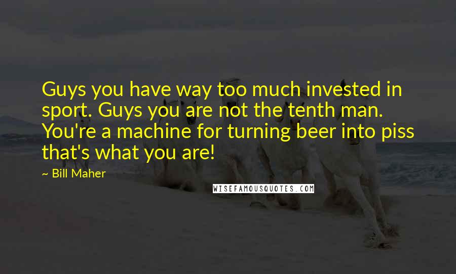 Bill Maher Quotes: Guys you have way too much invested in sport. Guys you are not the tenth man. You're a machine for turning beer into piss that's what you are!