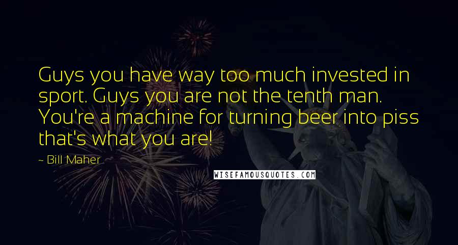 Bill Maher Quotes: Guys you have way too much invested in sport. Guys you are not the tenth man. You're a machine for turning beer into piss that's what you are!