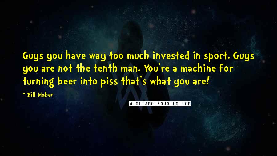 Bill Maher Quotes: Guys you have way too much invested in sport. Guys you are not the tenth man. You're a machine for turning beer into piss that's what you are!