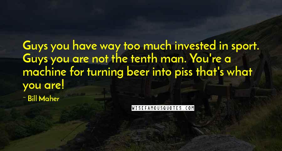 Bill Maher Quotes: Guys you have way too much invested in sport. Guys you are not the tenth man. You're a machine for turning beer into piss that's what you are!