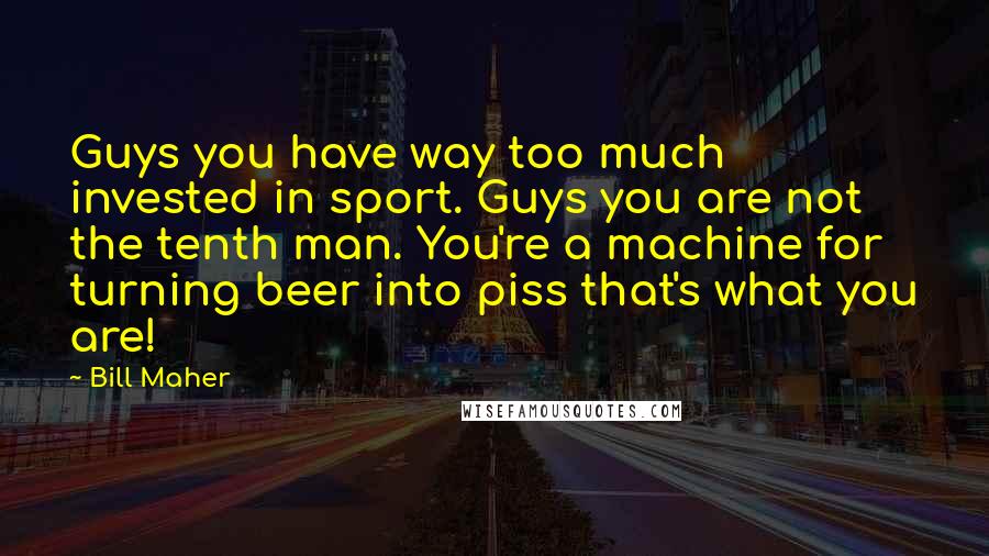 Bill Maher Quotes: Guys you have way too much invested in sport. Guys you are not the tenth man. You're a machine for turning beer into piss that's what you are!