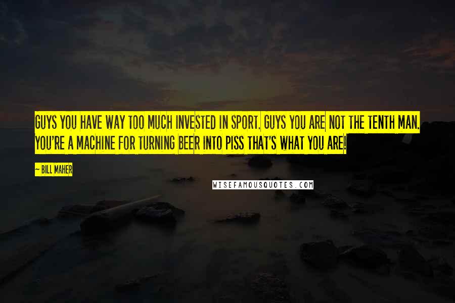 Bill Maher Quotes: Guys you have way too much invested in sport. Guys you are not the tenth man. You're a machine for turning beer into piss that's what you are!